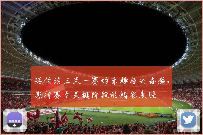 廷伯谈三天一赛的乐趣与兴奋感，期待赛季关键阶段的精彩表现