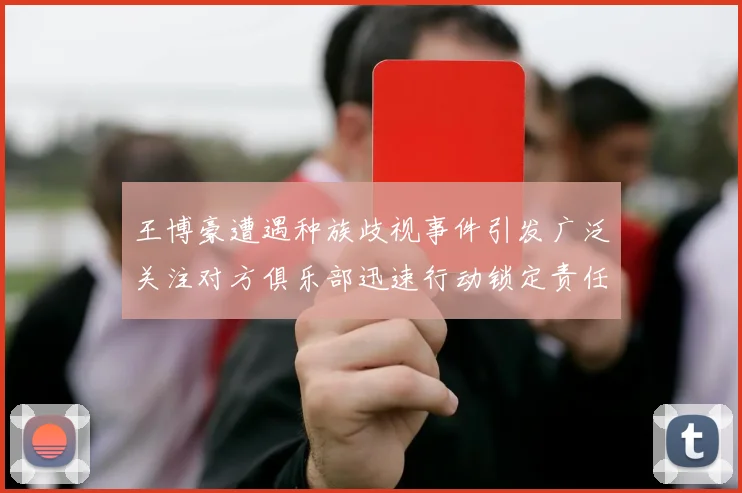 王博豪遭遇种族歧视事件引发广泛关注对方俱乐部迅速行动锁定责任人