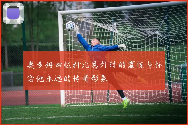 奥多姆回忆科比意外时的震惊与怀念他永远的传奇形象