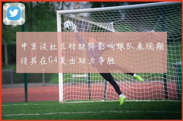 申京谈杜兰特缺阵影响球队表现期待其在G4复出助力争胜