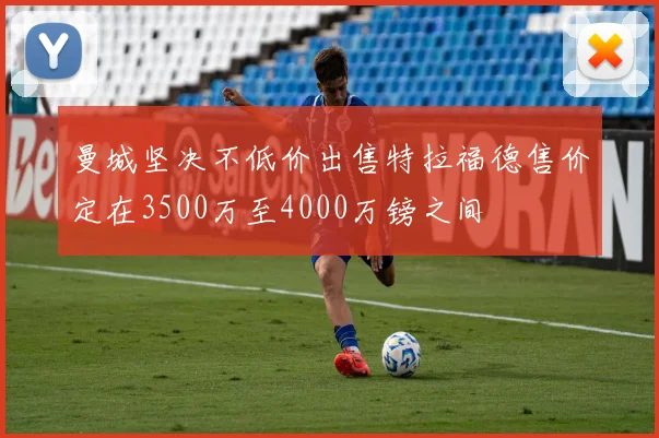 曼城坚决不低价出售特拉福德售价定在3500万至4000万镑之间