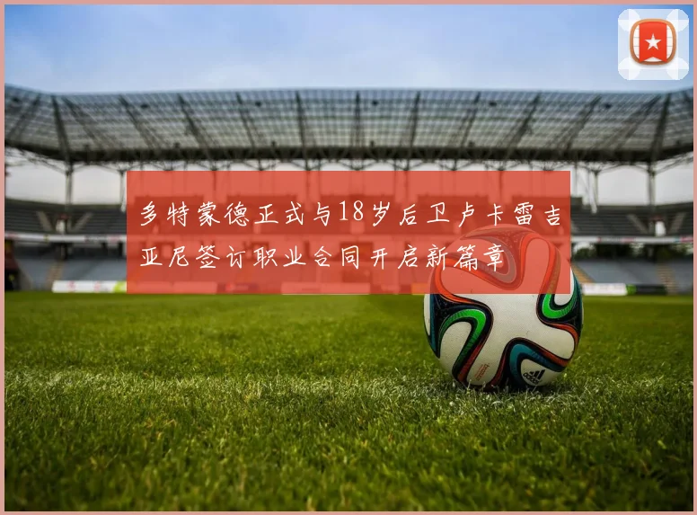 多特蒙德正式与18岁后卫卢卡雷吉亚尼签订职业合同开启新篇章