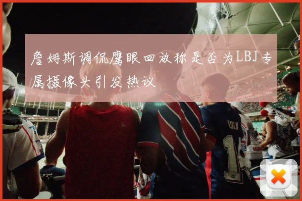 詹姆斯调侃鹰眼回放称是否为LBJ专属摄像头引发热议