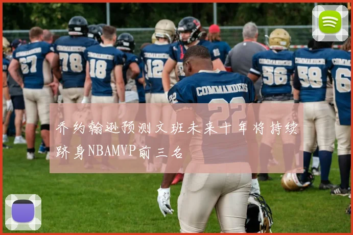 乔约翰逊预测文班未来十年将持续跻身NBAMVP前三名