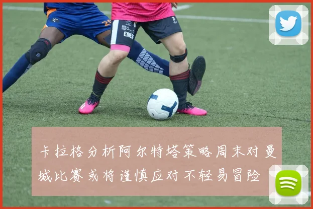 卡拉格分析阿尔特塔策略周末对曼城比赛或将谨慎应对不轻易冒险