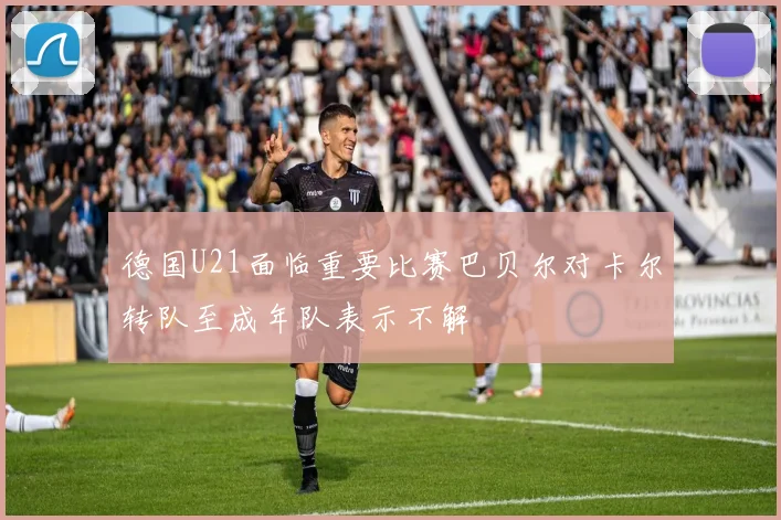 德国U21面临重要比赛巴贝尔对卡尔转队至成年队表示不解