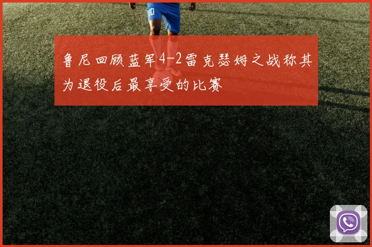 鲁尼回顾蓝军4-2雷克瑟姆之战称其为退役后最享受的比赛