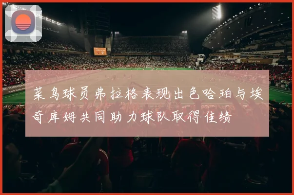 菜鸟球员弗拉格表现出色哈珀与埃奇库姆共同助力球队取得佳绩