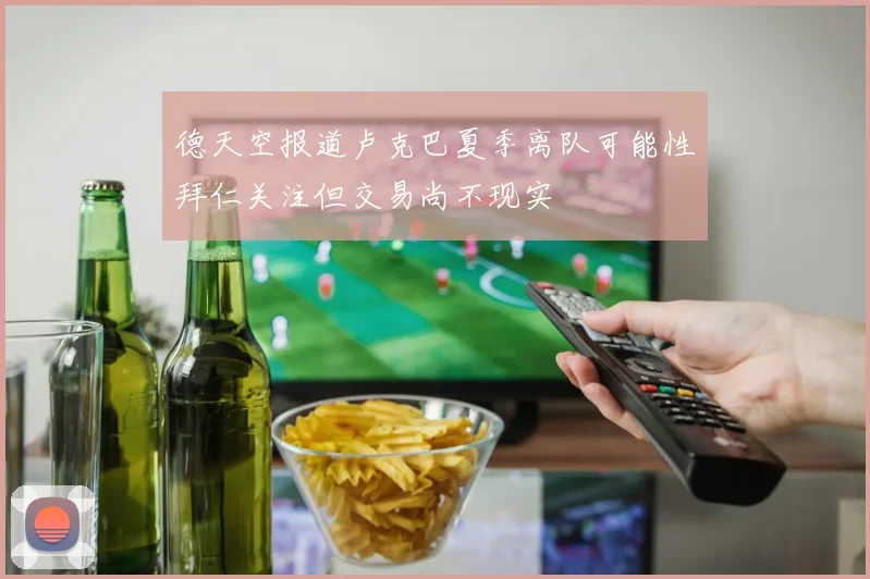德天空报道卢克巴夏季离队可能性拜仁关注但交易尚不现实