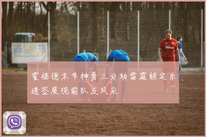 霍福德末节神勇三分助雷霆锁定乐透签展现前队友风采