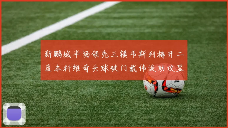 新鹏城半场领先三镇韦斯利梅开二度本科维奇头球破门戴伟浚助攻显神威