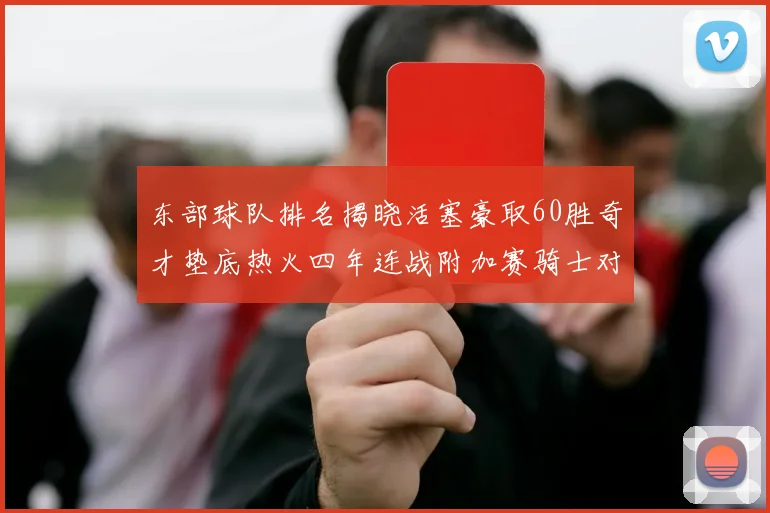 东部球队排名揭晓活塞豪取60胜奇才垫底热火四年连战附加赛骑士对决猛龙