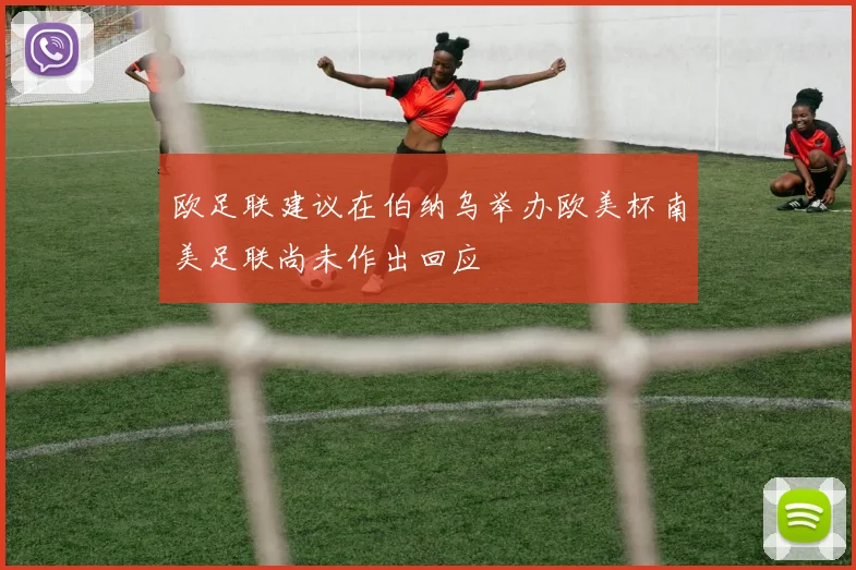 欧足联建议在伯纳乌举办欧美杯南美足联尚未作出回应