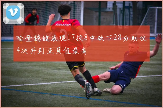哈登稳健表现17投8中砍下28分助攻4次并列正负值最高