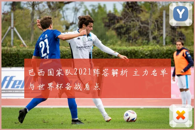巴西国家队2021阵容解析 主力名单与世界杯备战看点