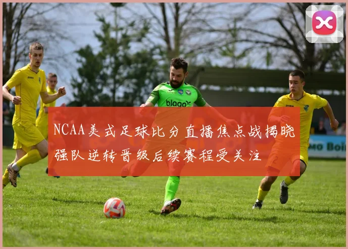 NCAA美式足球比分直播焦点战揭晓强队逆转晋级后续赛程受关注