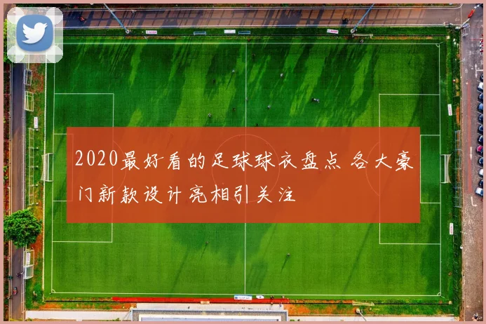 2020最好看的足球球衣盘点 各大豪门新款设计亮相引关注