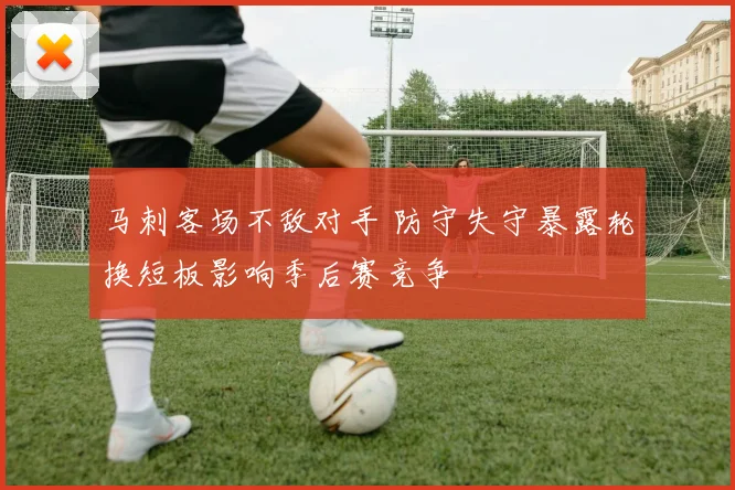 马刺客场不敌对手 防守失守暴露轮换短板影响季后赛竞争