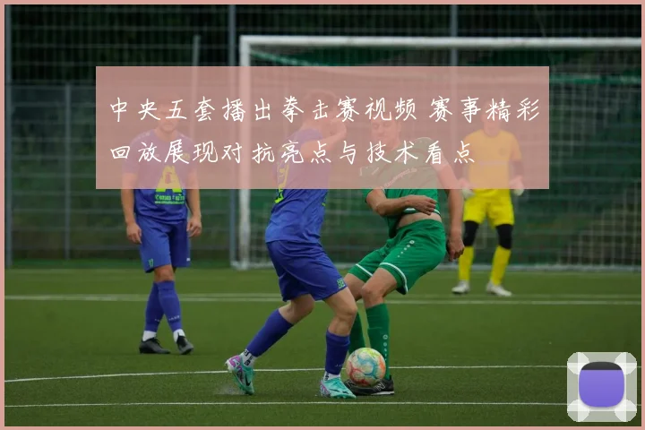 中央五套播出拳击赛视频 赛事精彩回放展现对抗亮点与技术看点