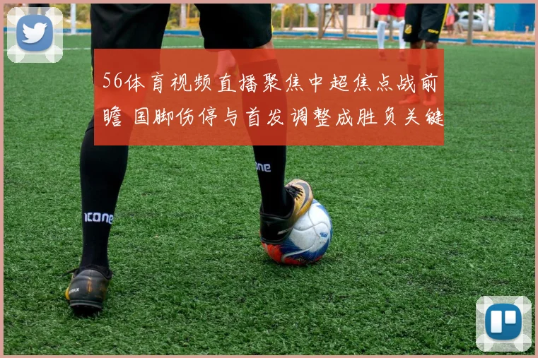 56体育视频直播聚焦中超焦点战前瞻 国脚伤停与首发调整成胜负关键