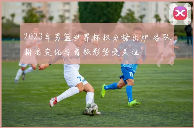 2023年男篮世界杯积分榜出炉 各队排名变化与晋级形势受关注