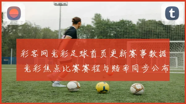 彩客网竞彩足球首页更新赛事数据 竞彩焦点比赛赛程与赔率同步公布