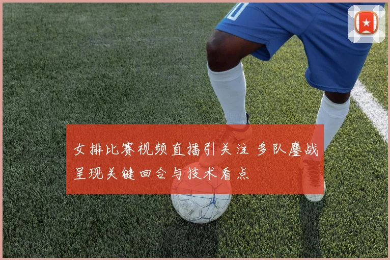 女排比赛视频直播引关注 多队鏖战呈现关键回合与技术看点