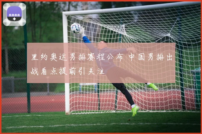 里约奥运男排赛程公布 中国男排出战看点提前引关注