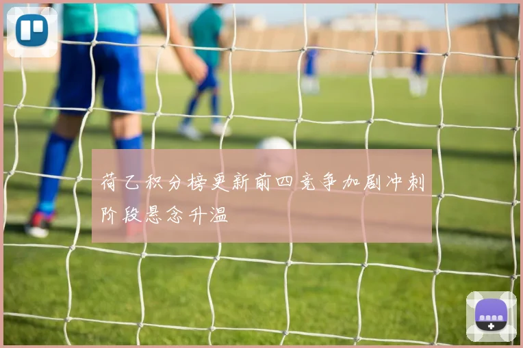 荷乙积分榜更新前四竞争加剧冲刺阶段悬念升温