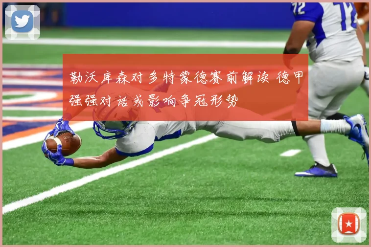 勒沃库森对多特蒙德赛前解读 德甲强强对话或影响争冠形势