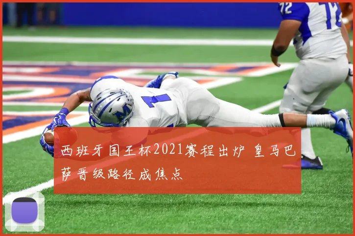 西班牙国王杯2021赛程出炉 皇马巴萨晋级路径成焦点
