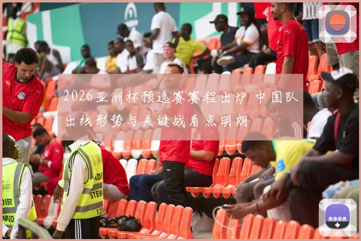 2026亚洲杯预选赛赛程出炉 中国队出线形势与关键战看点明朗